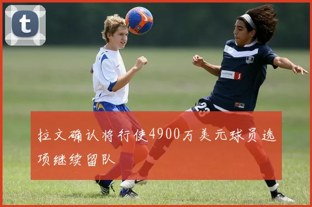 拉文确认将行使4900万美元球员选项继续留队