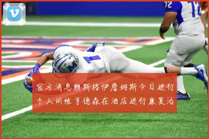 官方消息赖斯格伊詹姆斯今日进行个人训练亨德森在酒店进行康复治疗