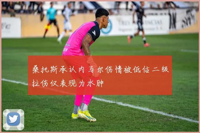 桑托斯承认内马尔伤情被低估二级拉伤仅表现为水肿