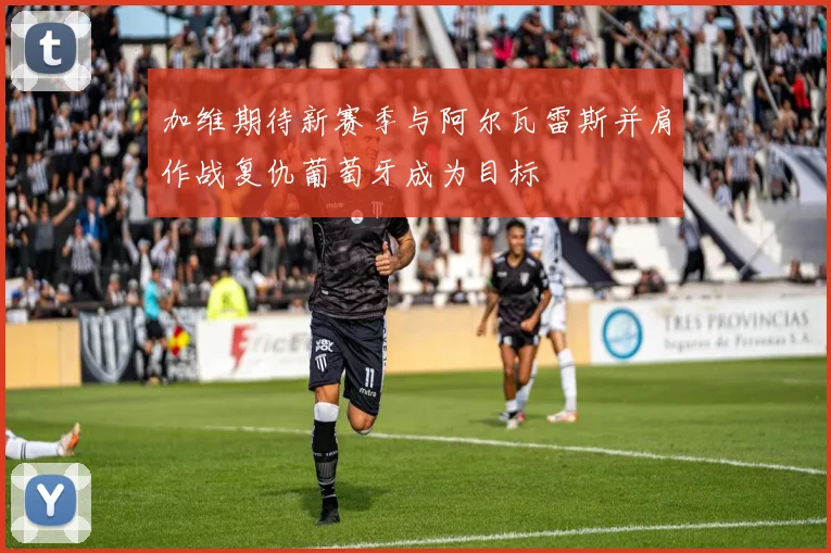 加维期待新赛季与阿尔瓦雷斯并肩作战复仇葡萄牙成为目标