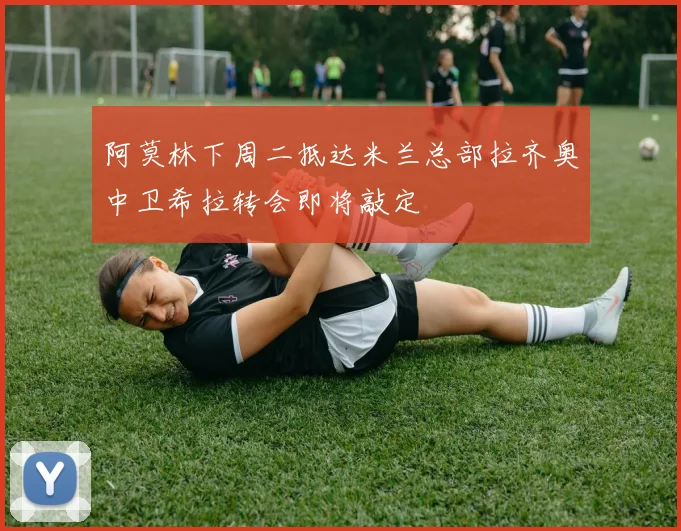 阿莫林下周二抵达米兰总部拉齐奥中卫希拉转会即将敲定