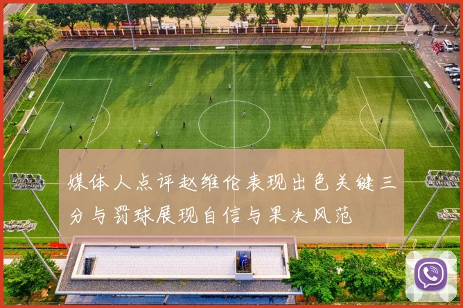 媒体人点评赵维伦表现出色关键三分与罚球展现自信与果决风范