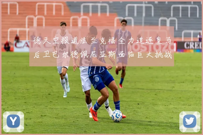 德天空报道法兰克福全力追逐皇马后卫巴尔德佩尼亚斯面临巨大挑战