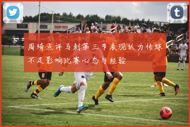 周琦点评马刺第三节表现认为传球不足影响比赛心态与经验