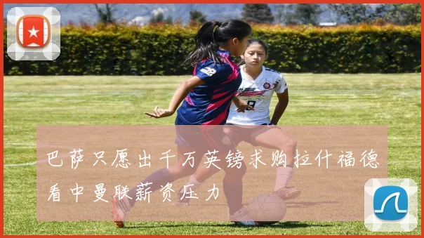 巴萨只愿出千万英镑求购拉什福德看中曼联薪资压力