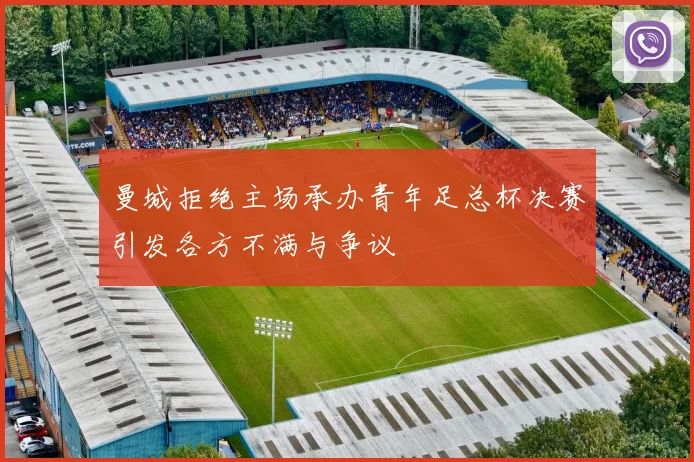 曼城拒绝主场承办青年足总杯决赛引发各方不满与争议