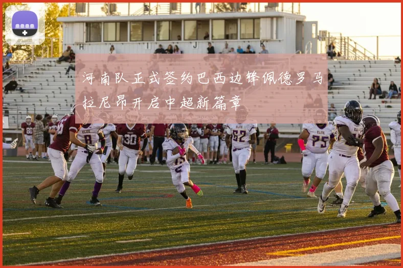 河南队正式签约巴西边锋佩德罗马拉尼昂开启中超新篇章