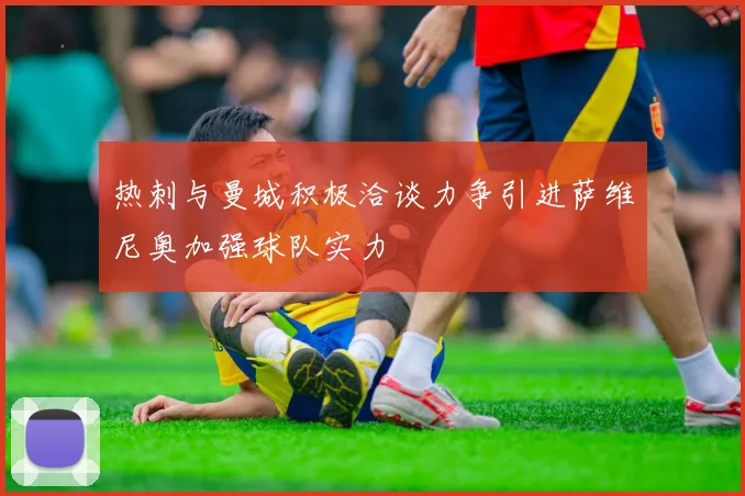 热刺与曼城积极洽谈力争引进萨维尼奥加强球队实力