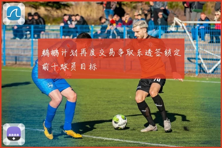 鹈鹕计划再度交易争取乐透签锁定前十球员目标