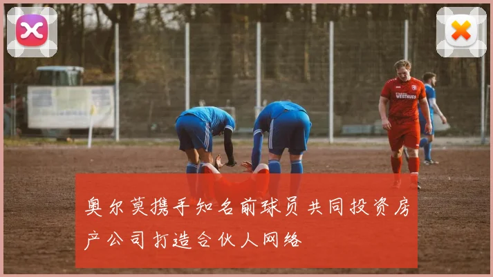 奥尔莫携手知名前球员共同投资房产公司打造合伙人网络