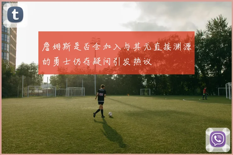 詹姆斯是否会加入与其无直接渊源的勇士仍存疑问引发热议