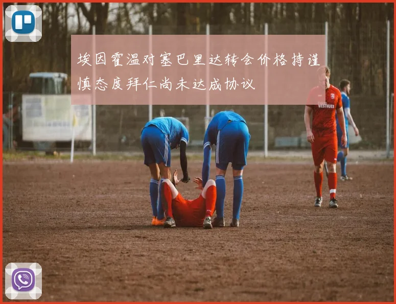 埃因霍温对塞巴里达转会价格持谨慎态度拜仁尚未达成协议