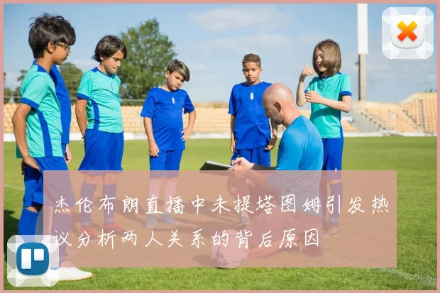 杰伦布朗直播中未提塔图姆引发热议分析两人关系的背后原因